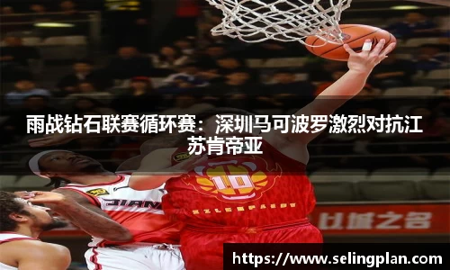 雨战钻石联赛循环赛：深圳马可波罗激烈对抗江苏肯帝亚