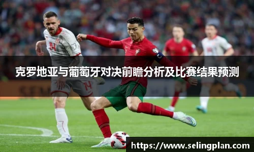 克罗地亚与葡萄牙对决前瞻分析及比赛结果预测