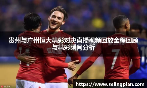 贵州与广州恒大精彩对决直播视频回放全程回顾与精彩瞬间分析
